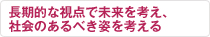 長期的な視点で未来を考え、社会のあるべき姿を考える